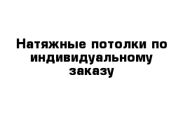 Натяжные потолки по индивидуальному заказу